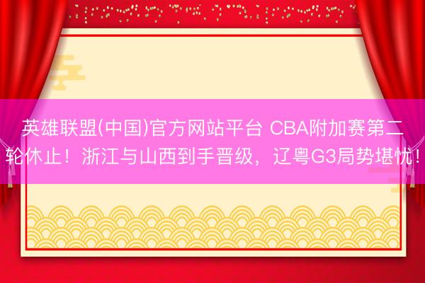 英雄联盟(中国)官方网站平台 CBA附加赛第二轮休止！浙江与山西到手晋级，辽粤G3局势堪忧！