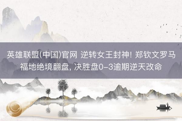 英雄联盟(中国)官网 逆转女王封神! 郑钦文罗马福地绝境翻盘， 决胜盘0-3逾期逆天改命