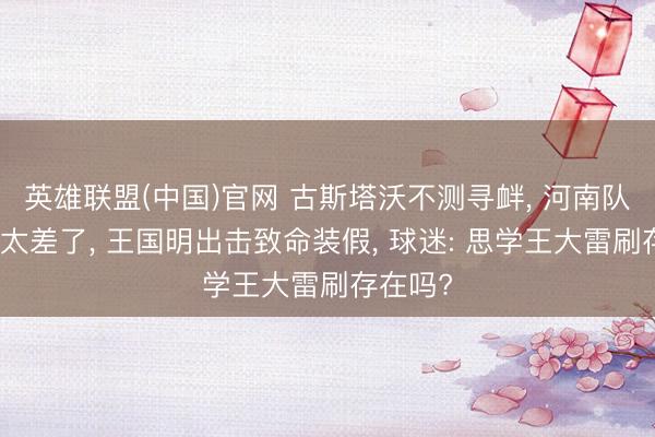 英雄联盟(中国)官网 古斯塔沃不测寻衅， 河南队门柱运太差了， 王国明出击致命装假， 球迷: 思学王大雷刷存在吗?