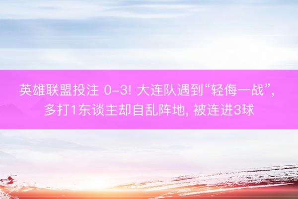 英雄联盟投注 0-3! 大连队遇到“轻侮一战”， 多打1东谈主却自乱阵地， 被连进3球