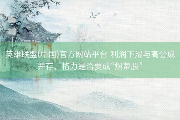 英雄联盟(中国)官方网站平台 利润下滑与高分成并存，格力是否要成“烟蒂股”