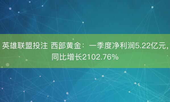 英雄联盟投注 西部黄金：一季度净利润5.22亿元，同比增长2102.76%