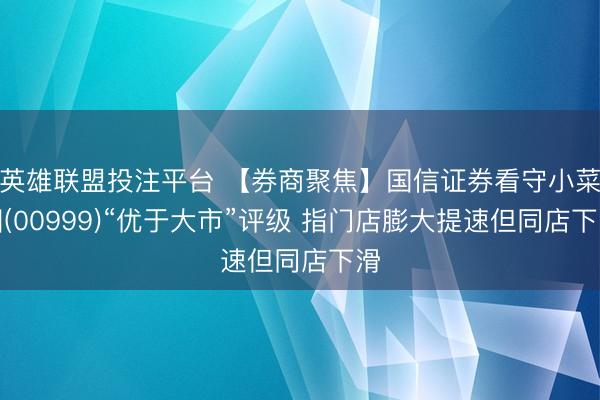 英雄联盟投注平台 【券商聚焦】国信证券看守小菜园(00999)“优于大市”评级 指门店膨大提速但同店下滑