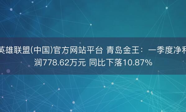 英雄联盟(中国)官方网站平台 青岛金王：一季度净利润778.62万元 同比下落10.87%
