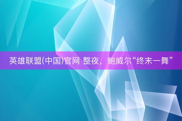 英雄联盟(中国)官网 整夜，鲍威尔“终末一舞”