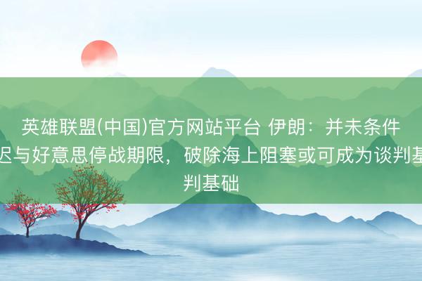 英雄联盟(中国)官方网站平台 伊朗：并未条件延迟与好意思停战期限，破除海上阻塞或可成为谈判基础