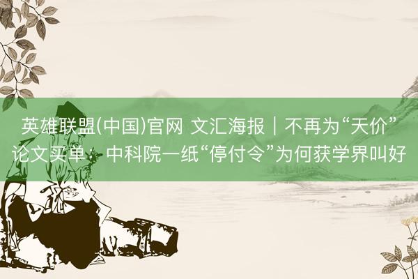 英雄联盟(中国)官网 文汇海报｜不再为“天价”论文买单：中科院一纸“停付令”为何获学界叫好