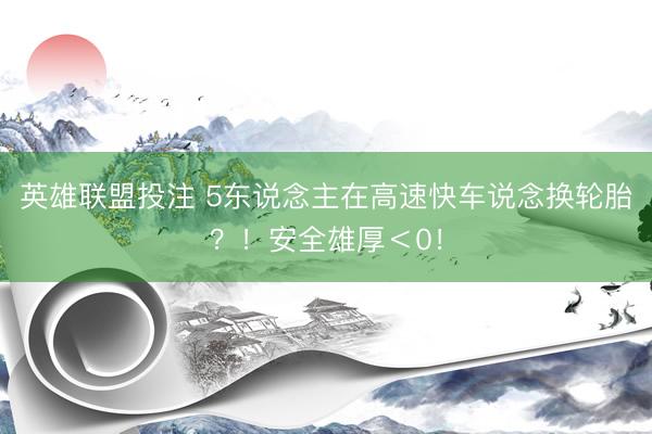英雄联盟投注 5东说念主在高速快车说念换轮胎？！安全雄厚＜0！