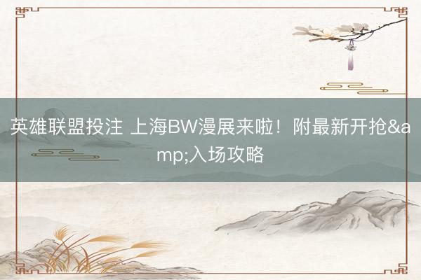 英雄联盟投注 上海BW漫展来啦！附最新开抢&入场攻略