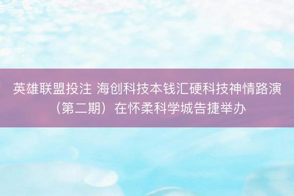 英雄联盟投注 海创科技本钱汇硬科技神情路演（第二期）在怀柔科学城告捷举办