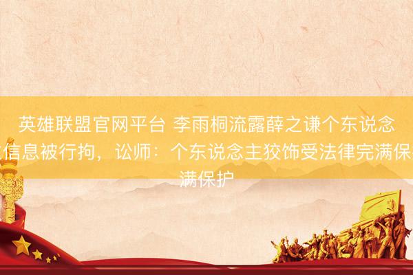 英雄联盟官网平台 李雨桐流露薛之谦个东说念主信息被行拘，讼师：个东说念主狡饰受法律完满保护