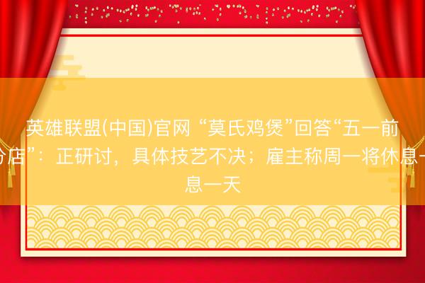 英雄联盟(中国)官网 “莫氏鸡煲”回答“五一前开分店”：正研讨，具体技艺不决；雇主称周一将休息一天