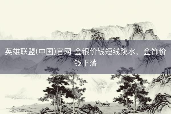 英雄联盟(中国)官网 金银价钱短线跳水，金饰价钱下落