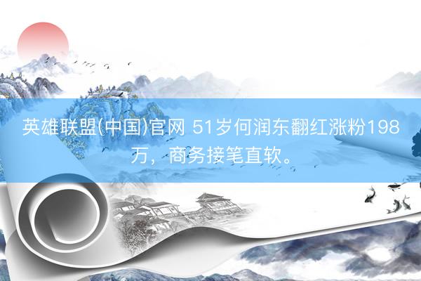 英雄联盟(中国)官网 51岁何润东翻红涨粉198万，商务接笔直软。