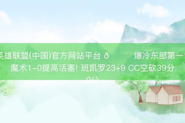 英雄联盟(中国)官方网站平台 🏀爆冷东部第一! 魔术1-0提高活塞! 班凯罗23+9 CC空砍39分